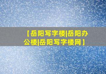 【岳阳写字楼|岳阳办公楼|岳阳写字楼网】